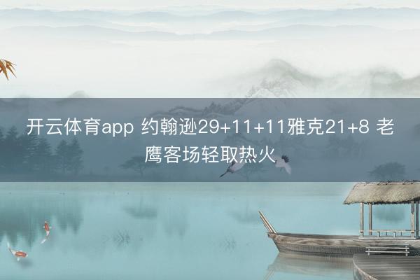 开云体育app 约翰逊29+11+11雅克21+8 老鹰客场轻取热火