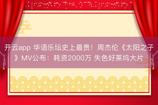 开云app 华语乐坛史上最贵！周杰伦《太阳之子》MV公布：耗资2000万 失色好莱坞大片