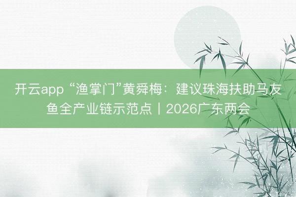 开云app “渔掌门”黄舜梅：建议珠海扶助马友鱼全产业链示范点丨2026广东两会