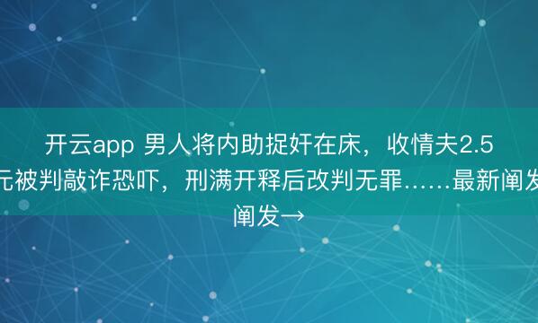 开云app 男人将内助捉奸在床，收情夫2.5万元被判敲诈恐吓，刑满开释后改判无罪……最新阐发→