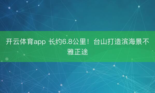 开云体育app 长约6.8公里！台山打造滨海景不雅正途