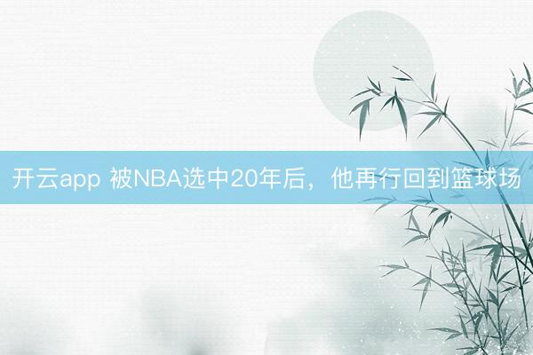 开云app 被NBA选中20年后，他再行回到篮球场