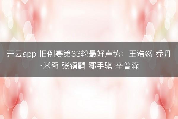 开云app 旧例赛第33轮最好声势：王浩然 乔丹·米奇 张镇麟 鄢手骐 辛普森