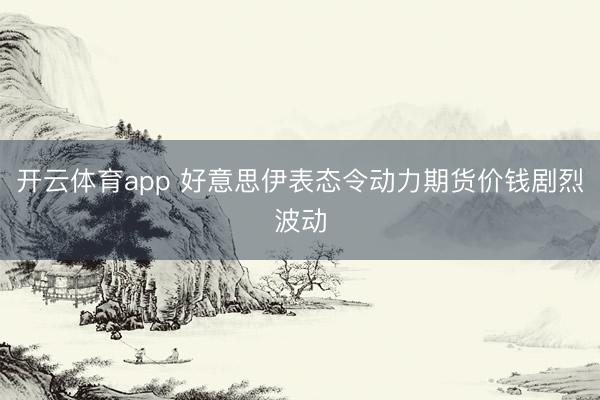 开云体育app 好意思伊表态令动力期货价钱剧烈波动