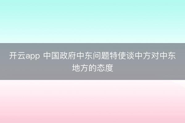 开云app 中国政府中东问题特使谈中方对中东地方的态度