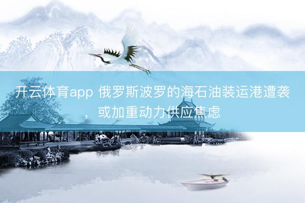 开云体育app 俄罗斯波罗的海石油装运港遭袭，或加重动力供应焦虑