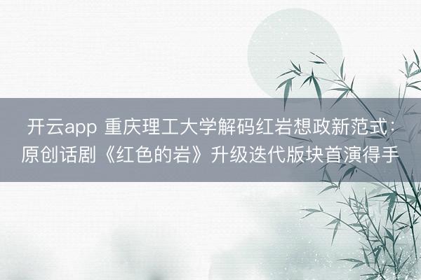 开云app 重庆理工大学解码红岩想政新范式：原创话剧《红色的岩》升级迭代版块首演得手
