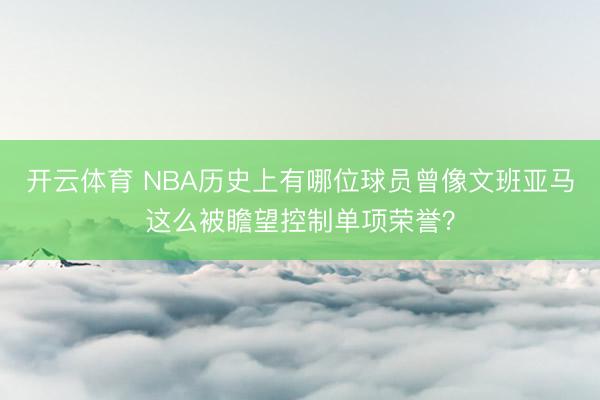 开云体育 NBA历史上有哪位球员曾像文班亚马这么被瞻望控制单项荣誉？