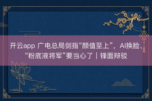 开云app 广电总局剑指“颜值至上”，AI换脸、“粉底液将军”要当心了｜锋面辩驳