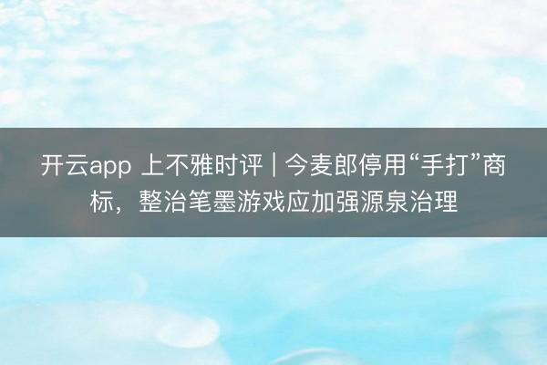 开云app 上不雅时评 | 今麦郎停用“手打”商标，整治笔墨游戏应加强源泉治理