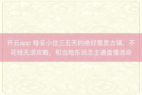 开云app 稳妥小住三五天的绝好意思古镇,不花钱无须攻略,和当地东说念主通盘慢活命