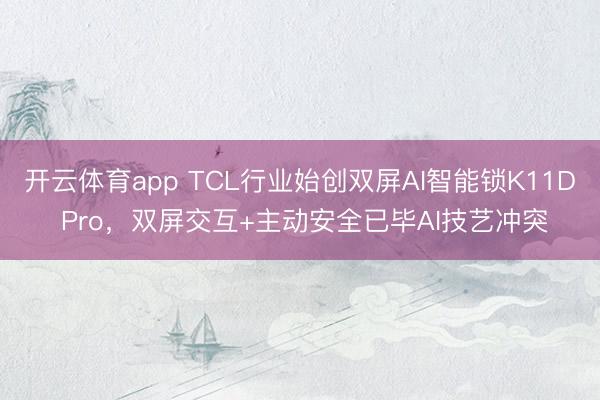 开云体育app TCL行业始创双屏AI智能锁K11D Pro，双屏交互+主动安全已毕AI技艺冲突