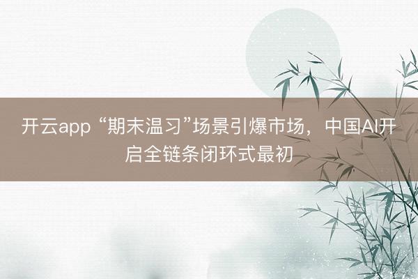 开云app “期末温习”场景引爆市场,中国AI开启全链条闭环式最初