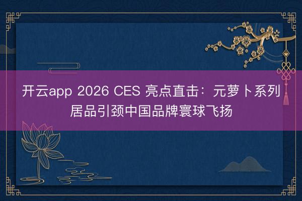开云app 2026 CES 亮点直击：元萝卜系列居品引颈中国品牌寰球飞扬