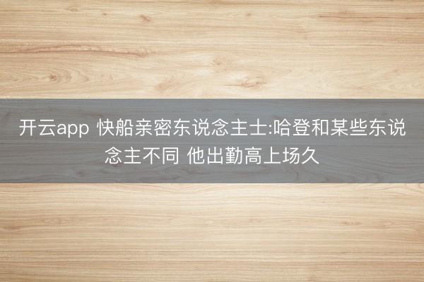 开云app 快船亲密东说念主士:哈登和某些东说念主不同 他出勤高上场久