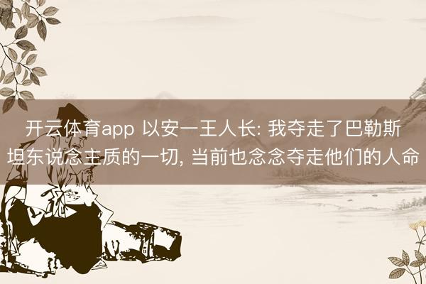 开云体育app 以安一王人长: 我夺走了巴勒斯坦东说念主质的一切, 当前也念念夺走他们的人命