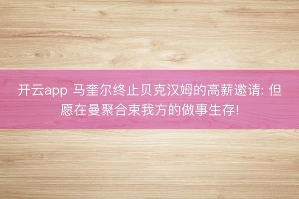 开云app 马奎尔终止贝克汉姆的高薪邀请: 但愿在曼聚合束我方的做事生存!