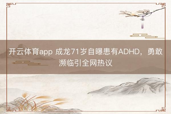 开云体育app 成龙71岁自曝患有ADHD，勇敢濒临引全网热议