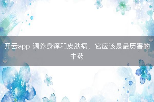 开云app 调养身痒和皮肤病,它应该是最历害的中药