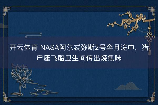 开云体育 NASA阿尔忒弥斯2号奔月途中，猎户座飞船卫生间传出烧焦味