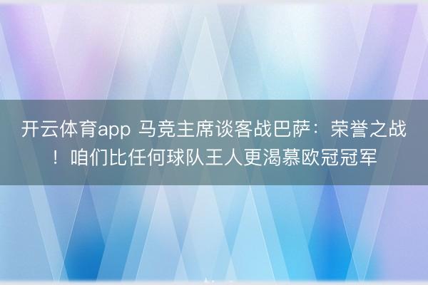 开云体育app 马竞主席谈客战巴萨：荣誉之战！咱们比任何球队王人更渴慕欧冠冠军
