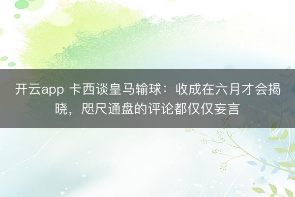 开云app 卡西谈皇马输球:收成在六月才会揭晓,咫尺通盘的评论都仅仅妄言