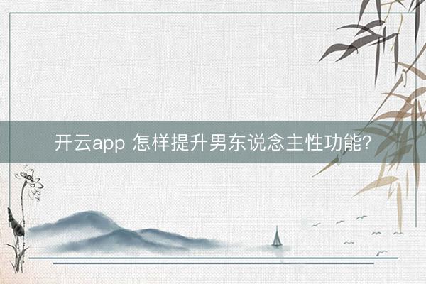 开云app 怎样提升男东说念主性功能?