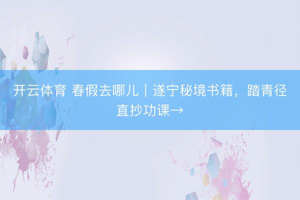 开云体育 春假去哪儿|遂宁秘境书籍,踏青径直抄功课→