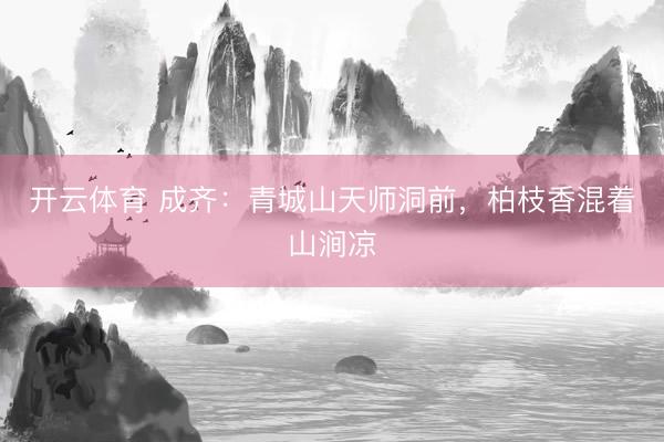 开云体育 成齐：青城山天师洞前，柏枝香混着山涧凉