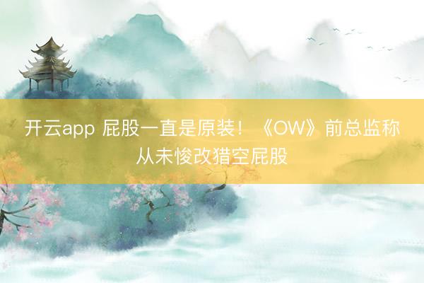 开云app 屁股一直是原装!《OW》前总监称从未悛改猎空屁股