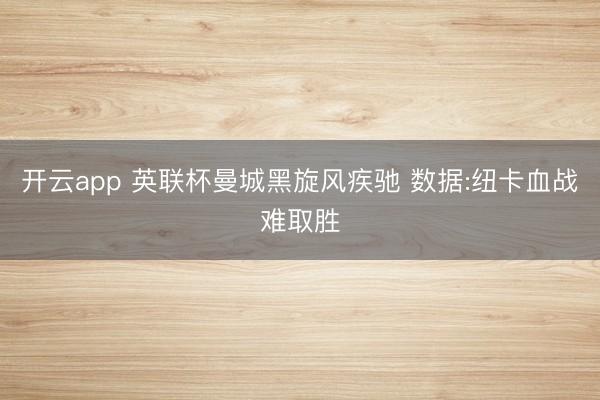 开云app 英联杯曼城黑旋风疾驰 数据:纽卡血战难取胜