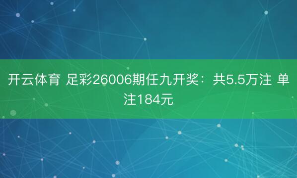 开云体育 足彩26006期任九开奖:共5.5万注 单注184元