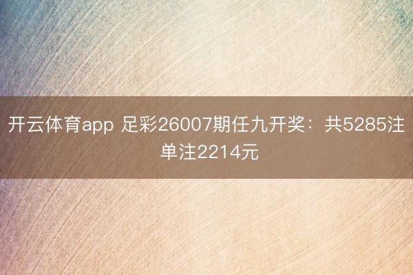 开云体育app 足彩26007期任九开奖:共5285注 单注2214元