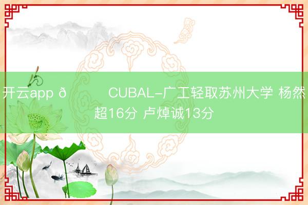 开云app 🏀CUBAL-广工轻取苏州大学 杨然超16分 卢焯诚13分
