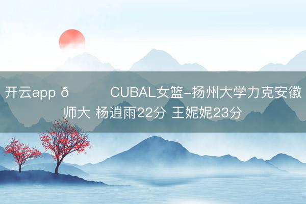 开云app 🏀CUBAL女篮-扬州大学力克安徽师大 杨逍雨22分 王妮妮23分