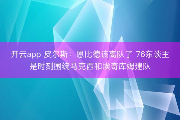 开云app 皮尔斯：恩比德该离队了 76东谈主是时刻围绕马克西和埃奇库姆建队