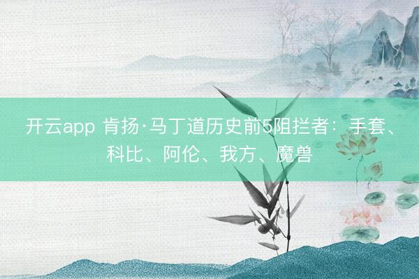 开云app 肯扬·马丁道历史前5阻拦者：手套、科比、阿伦、我方、魔兽