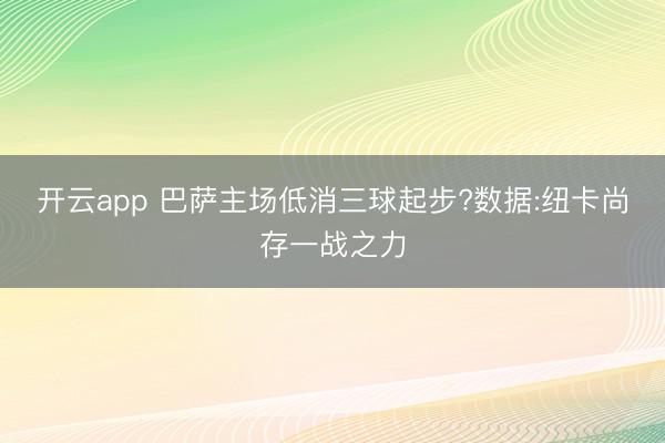 开云app 巴萨主场低消三球起步?数据:纽卡尚存一战之力