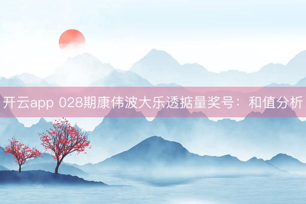 开云app 028期康伟波大乐透掂量奖号：和值分析