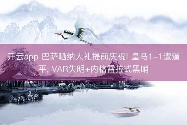 开云app 巴萨哂纳大礼提前庆祝! 皇马1-1遭逼平， VAR失明+内格雷拉式黑哨