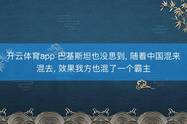 开云体育app 巴基斯坦也没思到， 随着中国混来混去， 效果我方也混了一个霸主