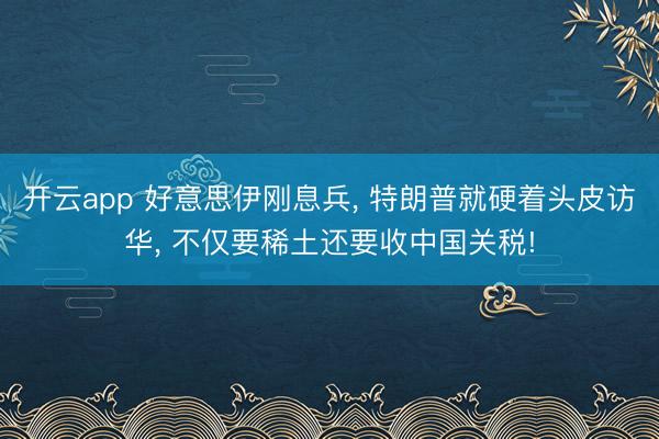 开云app 好意思伊刚息兵, 特朗普就硬着头皮访华, 不仅要稀土还要收中国关税!
