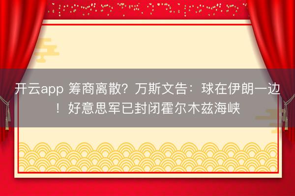 开云app 筹商离散?万斯文告:球在伊朗一边!好意思军已封闭霍尔木兹海峡