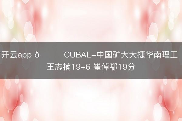 开云app 🏀CUBAL-中国矿大大捷华南理工 王志楠19+6 崔倬郗19分