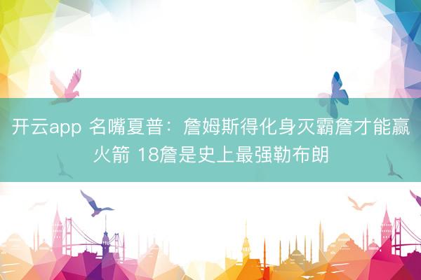 开云app 名嘴夏普：詹姆斯得化身灭霸詹才能赢火箭 18詹是史上最强勒布朗