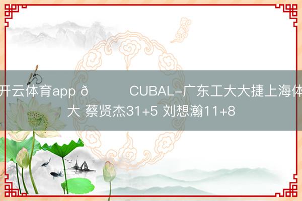 开云体育app 🏀CUBAL-广东工大大捷上海体大 蔡贤杰31+5 刘想瀚11+8