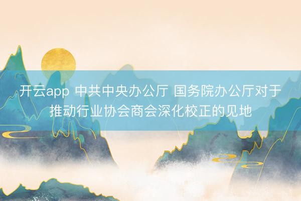 开云app 中共中央办公厅 国务院办公厅对于推动行业协会商会深化校正的见地