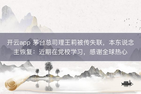 开云app 茅台总司理王莉被传失联,本东说念主恢复:近期在党校学习,感谢全球热心