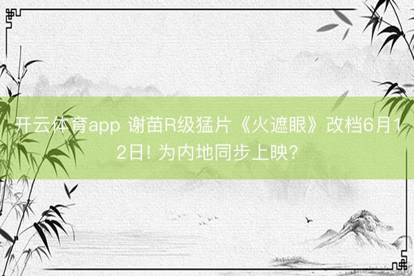 开云体育app 谢苗R级猛片《火遮眼》改档6月12日! 为内地同步上映?