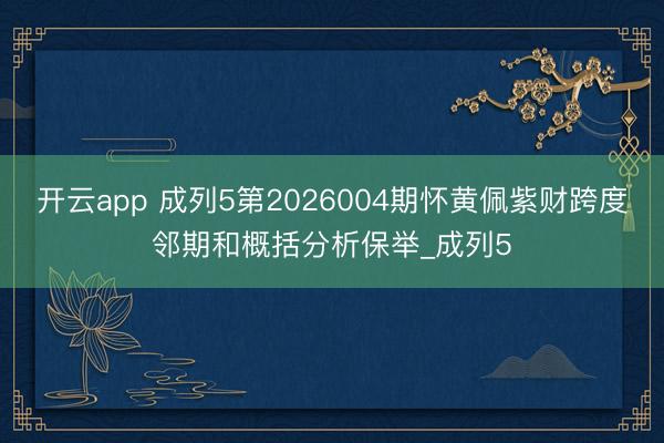 开云app 成列5第2026004期怀黄佩紫财跨度邻期和概括分析保举_成列5